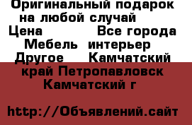 Оригинальный подарок на любой случай!!!! › Цена ­ 2 500 - Все города Мебель, интерьер » Другое   . Камчатский край,Петропавловск-Камчатский г.